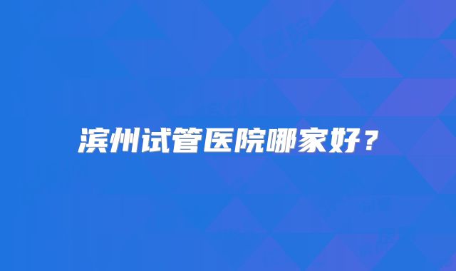 滨州试管医院哪家好？