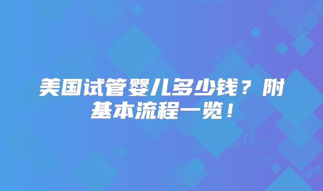 美国试管婴儿多少钱?附基本流程一览!