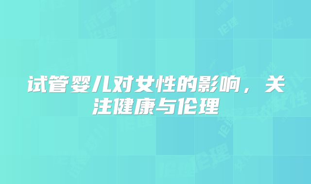 试管婴儿对女性的影响，关注健康与伦理