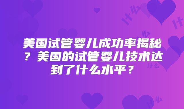 美国试管婴儿成功率揭秘？美国的试管婴儿技术达到了什么水平？
