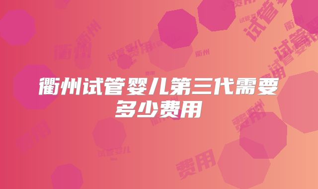 衢州试管婴儿第三代需要多少费用