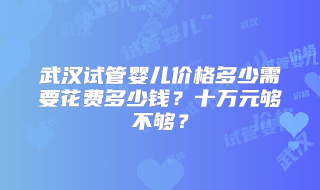 武汉试管婴儿价格多少需要花费多少钱？十万元够不够？