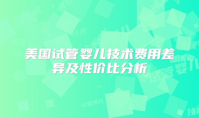 美国试管婴儿技术费用差异及性价比分析