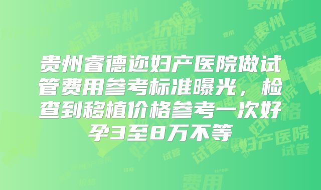贵州睿德迩妇产医院做试管费用参考标准曝光，检查到移植价格参考一次好孕3至8万不等