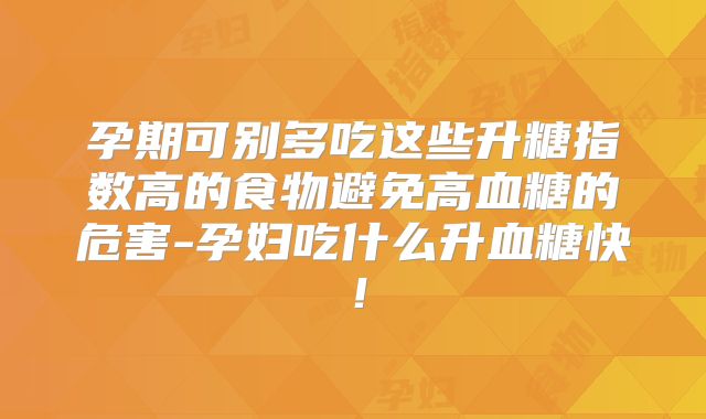 孕期可别多吃这些升糖指数高的食物避免高血糖的危害-孕妇吃什么升血糖快！
