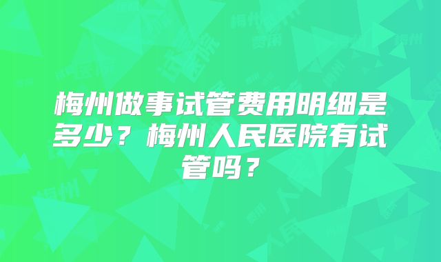 梅州做事试管费用明细是多少？梅州人民医院有试管吗？