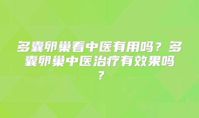多囊卵巢看中医有用吗？多囊卵巢中医治疗有效果吗？