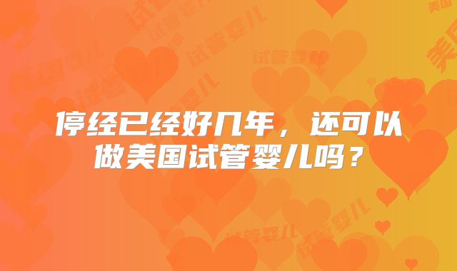停经已经好几年，还可以做美国试管婴儿吗？