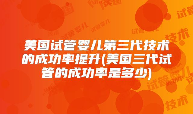 美国试管婴儿第三代技术的成功率提升(美国三代试管的成功率是多少)