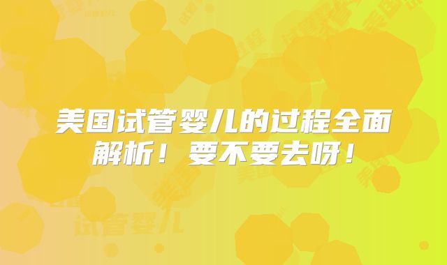 美国试管婴儿的过程全面解析！要不要去呀！