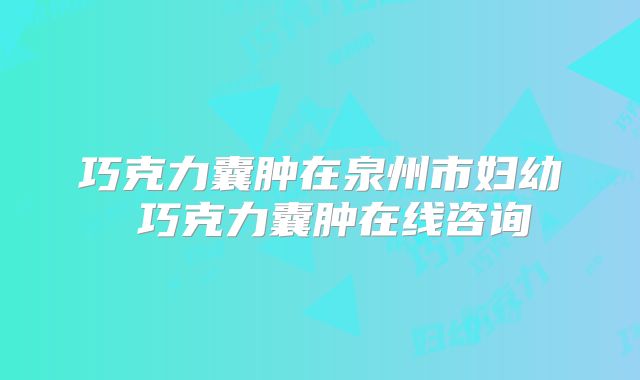 巧克力囊肿在泉州市妇幼 巧克力囊肿在线咨询