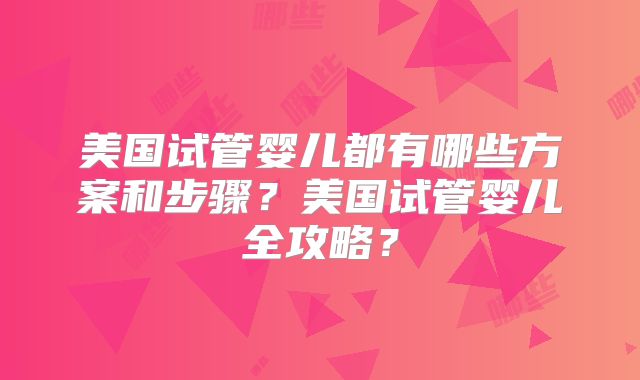 美国试管婴儿都有哪些方案和步骤？美国试管婴儿全攻略？