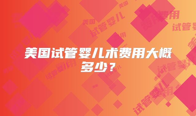 美国试管婴儿术费用大概多少？