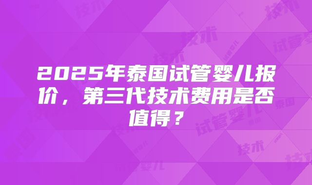 2025年泰国试管婴儿报价，第三代技术费用是否值得？
