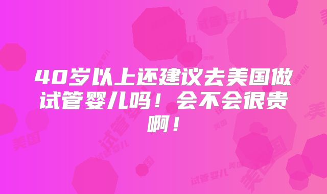 40岁以上还建议去美国做试管婴儿吗！会不会很贵啊！