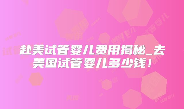 赴美试管婴儿费用揭秘_去美国试管婴儿多少钱！