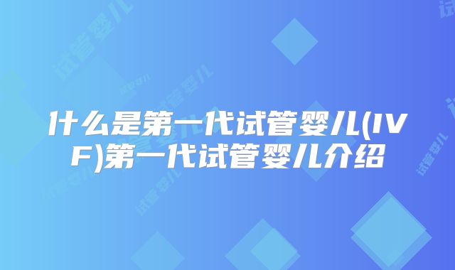 什么是第一代试管婴儿(IVF)第一代试管婴儿介绍