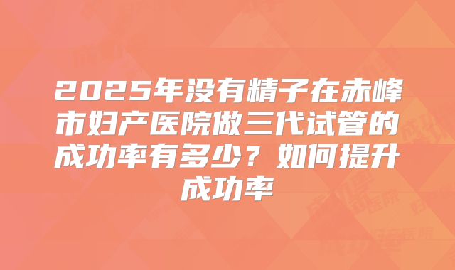 2025年没有精子在赤峰市妇产医院做三代试管的成功率有多少？如何提升成功率