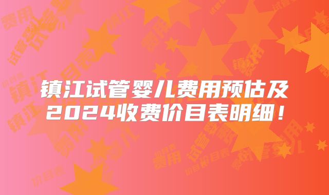 镇江试管婴儿费用预估及2024收费价目表明细！