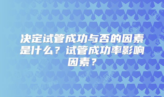 决定试管成功与否的因素是什么？试管成功率影响因素？