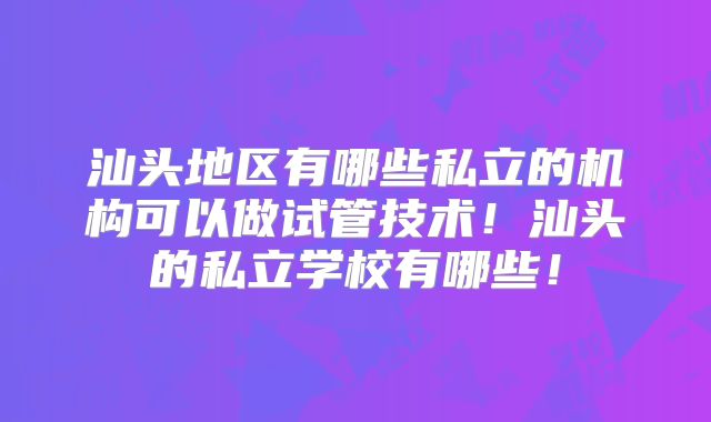 汕头地区有哪些私立的机构可以做试管技术！汕头的私立学校有哪些！