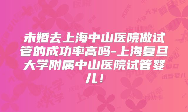 未婚去上海中山医院做试管的成功率高吗-上海复旦大学附属中山医院试管婴儿！