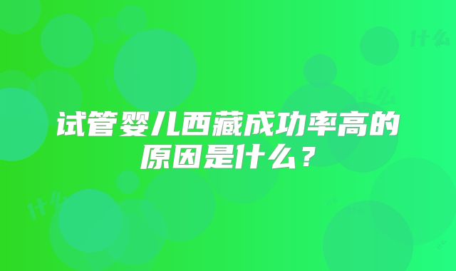 试管婴儿西藏成功率高的原因是什么？