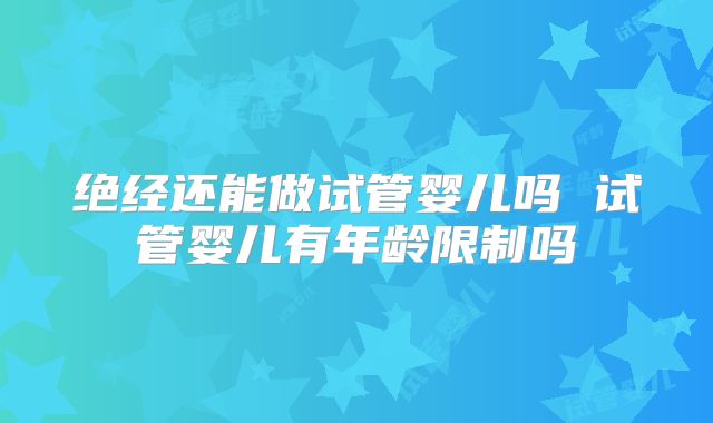 绝经还能做试管婴儿吗 试管婴儿有年龄限制吗