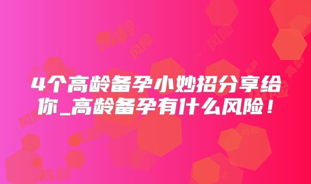 4个高龄备孕小妙招分享给你_高龄备孕有什么风险！