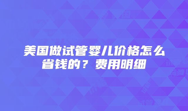 美国做试管婴儿价格怎么省钱的？费用明细