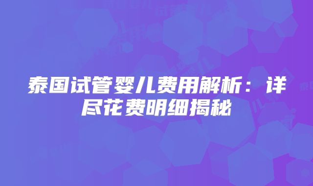 泰国试管婴儿费用解析：详尽花费明细揭秘