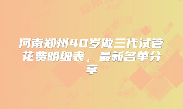 河南郑州40岁做三代试管花费明细表，最新名单分享