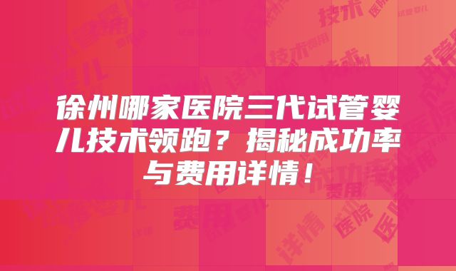 徐州哪家医院三代试管婴儿技术领跑？揭秘成功率与费用详情！