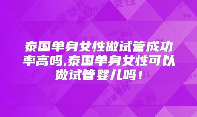 泰国单身女性做试管成功率高吗,泰国单身女性可以做试管婴儿吗！