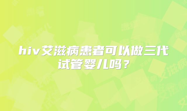 hiv艾滋病患者可以做三代试管婴儿吗？