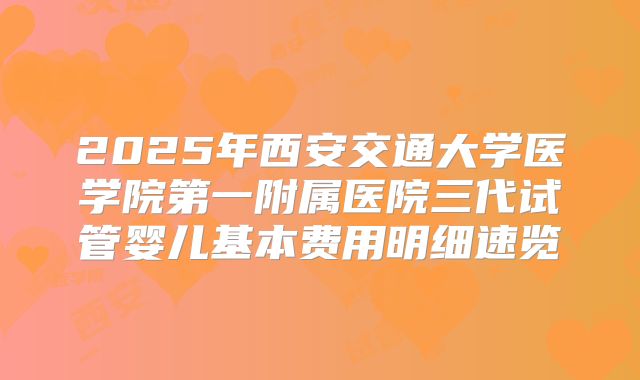 2025年西安交通大学医学院第一附属医院三代试管婴儿基本费用明细速览