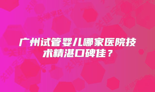 广州试管婴儿哪家医院技术精湛口碑佳？