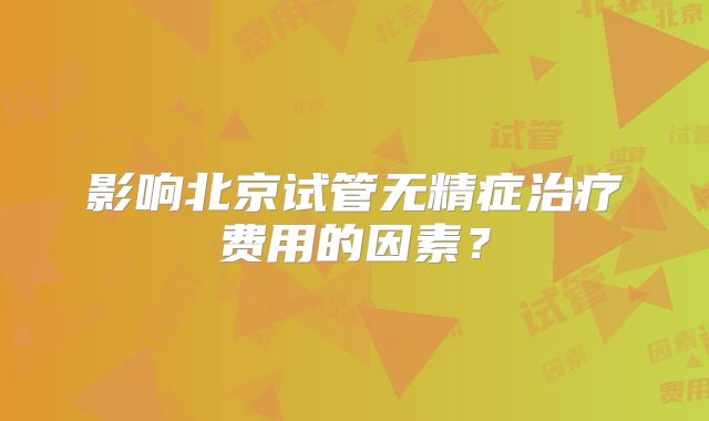 影响北京试管无精症治疗费用的因素？