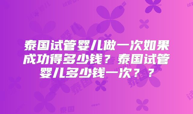 泰国试管婴儿做一次如果成功得多少钱？泰国试管婴儿多少钱一次？？