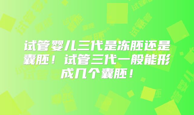 试管婴儿三代是冻胚还是囊胚！试管三代一般能形成几个囊胚！