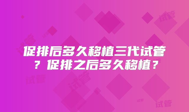促排后多久移植三代试管？促排之后多久移植？