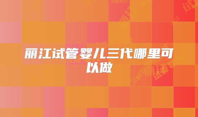 丽江试管婴儿三代哪里可以做