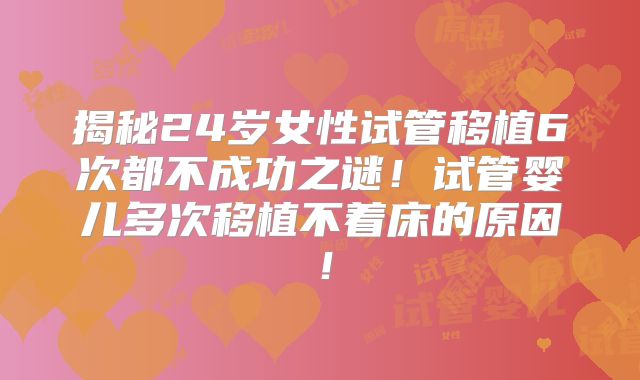 揭秘24岁女性试管移植6次都不成功之谜！试管婴儿多次移植不着床的原因！