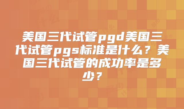 美国三代试管pgd美国三代试管pgs标准是什么？美国三代试管的成功率是多少？