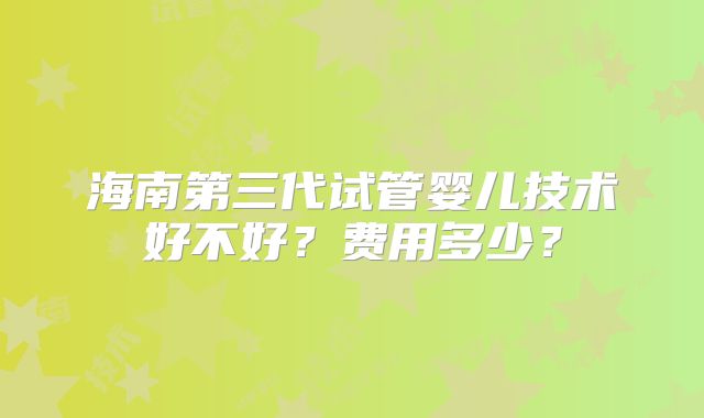 海南第三代试管婴儿技术好不好？费用多少？