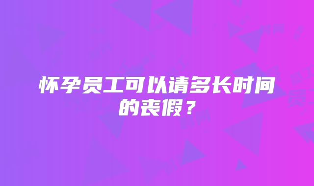 怀孕员工可以请多长时间的丧假？