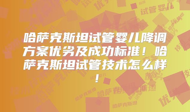 哈萨克斯坦试管婴儿降调方案优劣及成功标准！哈萨克斯坦试管技术怎么样！