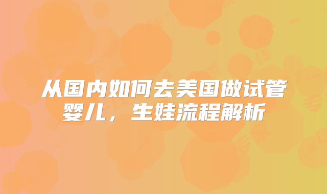 从国内如何去美国做试管婴儿，生娃流程解析