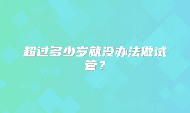 超过多少岁就没办法做试管？