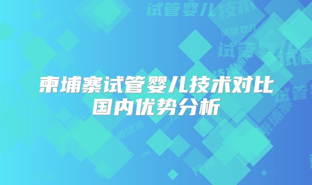 柬埔寨试管婴儿技术对比国内优势分析